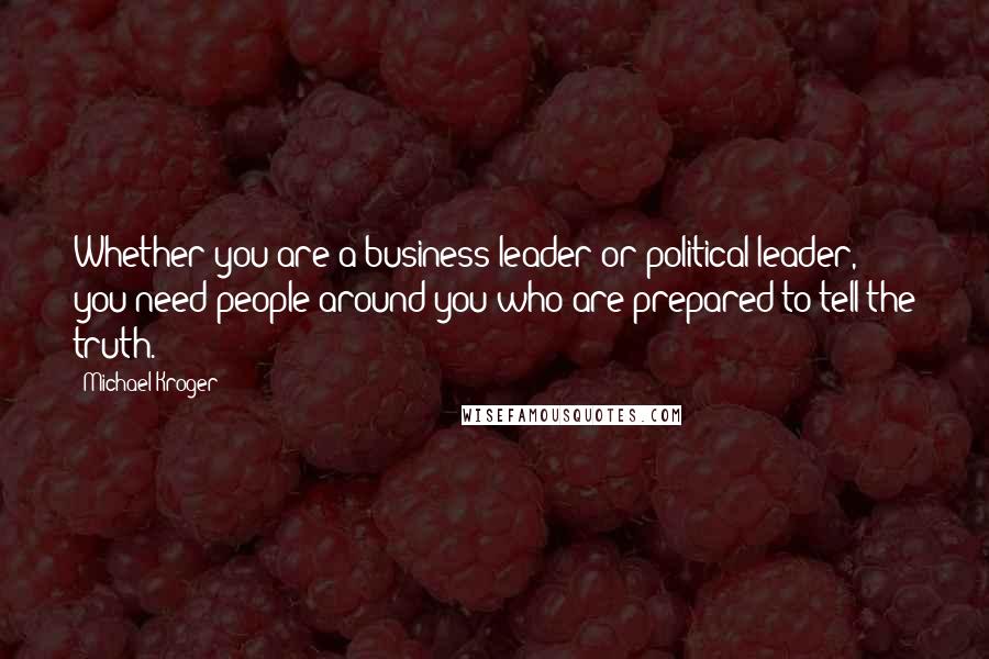 Michael Kroger Quotes: Whether you are a business leader or political leader, you need people around you who are prepared to tell the truth.