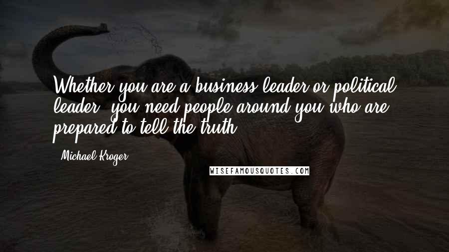 Michael Kroger Quotes: Whether you are a business leader or political leader, you need people around you who are prepared to tell the truth.