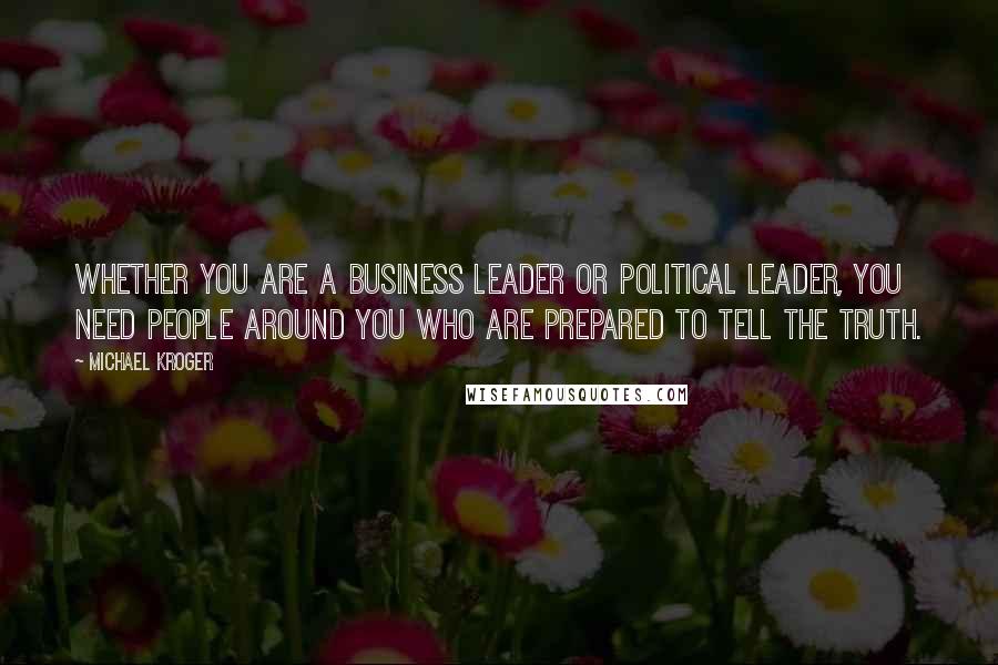 Michael Kroger Quotes: Whether you are a business leader or political leader, you need people around you who are prepared to tell the truth.