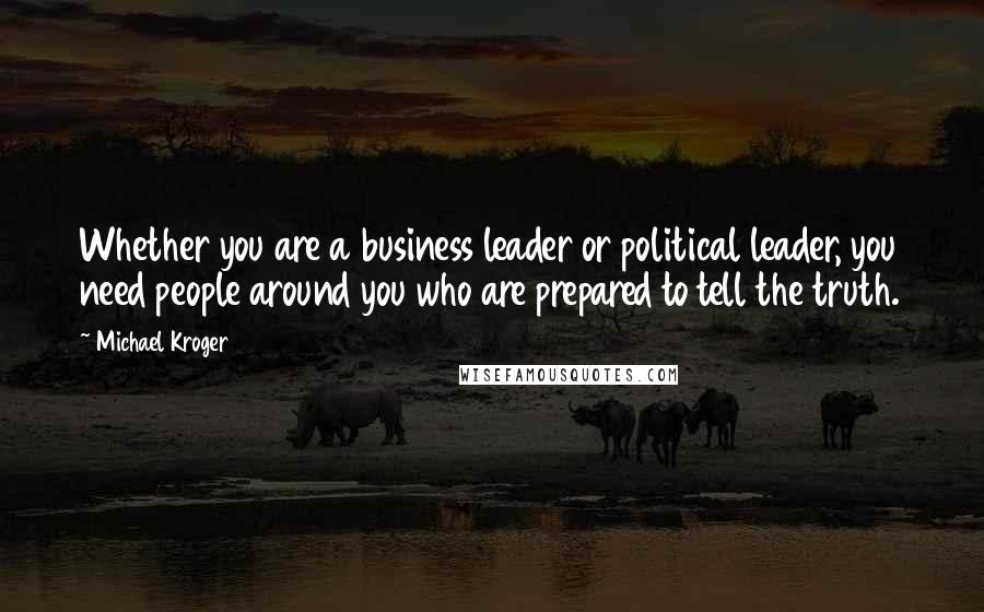 Michael Kroger Quotes: Whether you are a business leader or political leader, you need people around you who are prepared to tell the truth.