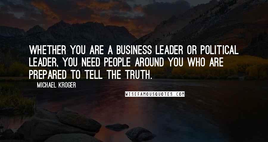 Michael Kroger Quotes: Whether you are a business leader or political leader, you need people around you who are prepared to tell the truth.