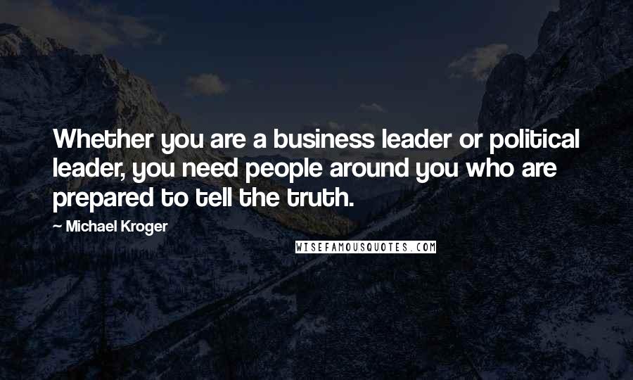 Michael Kroger Quotes: Whether you are a business leader or political leader, you need people around you who are prepared to tell the truth.
