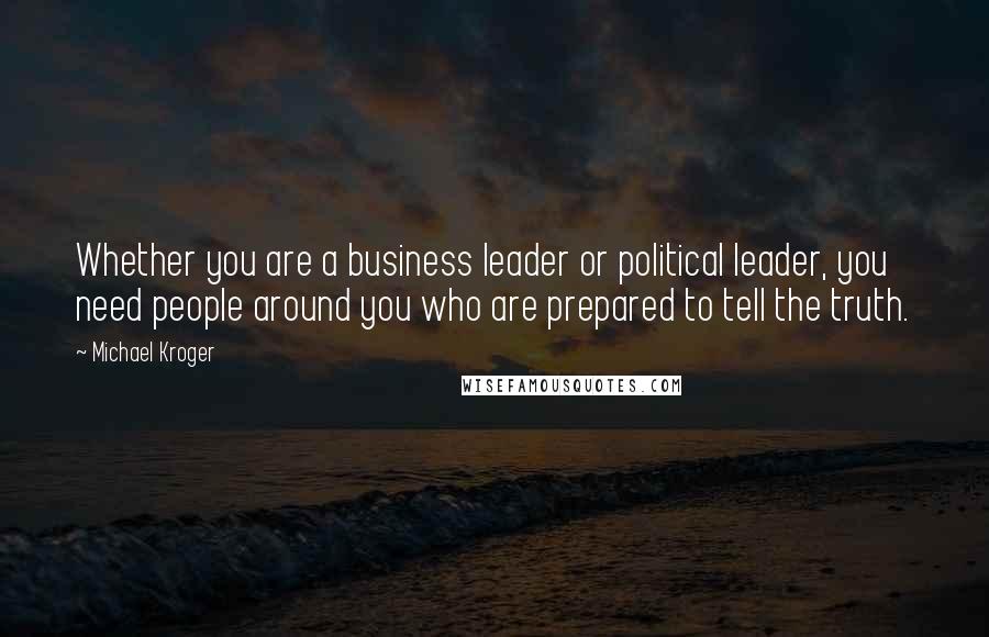 Michael Kroger Quotes: Whether you are a business leader or political leader, you need people around you who are prepared to tell the truth.