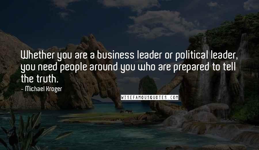 Michael Kroger Quotes: Whether you are a business leader or political leader, you need people around you who are prepared to tell the truth.