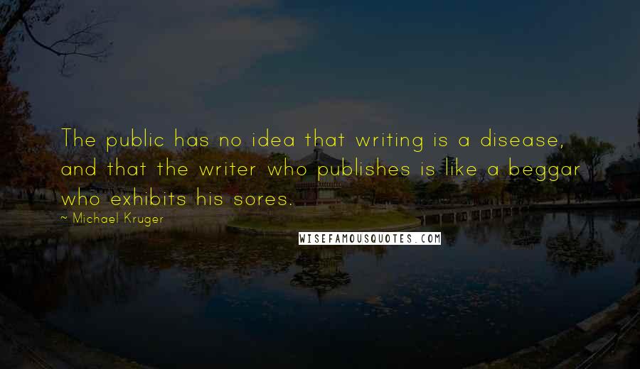 Michael Kruger Quotes: The public has no idea that writing is a disease, and that the writer who publishes is like a beggar who exhibits his sores.