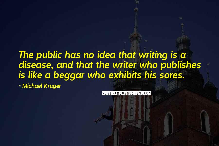 Michael Kruger Quotes: The public has no idea that writing is a disease, and that the writer who publishes is like a beggar who exhibits his sores.