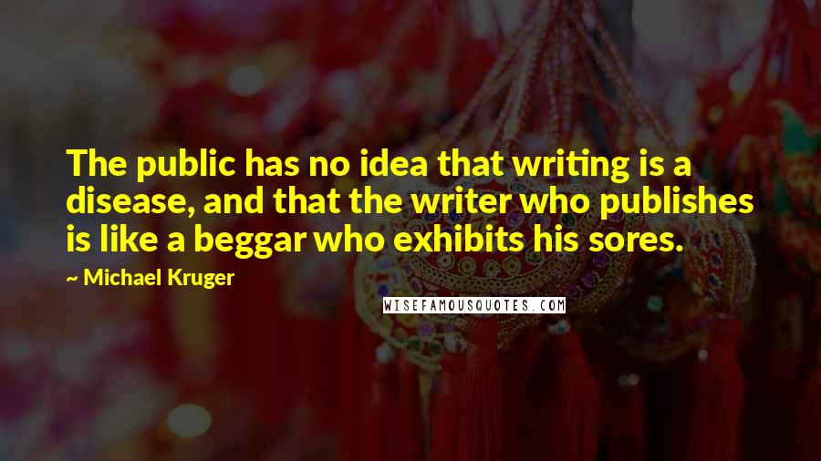 Michael Kruger Quotes: The public has no idea that writing is a disease, and that the writer who publishes is like a beggar who exhibits his sores.