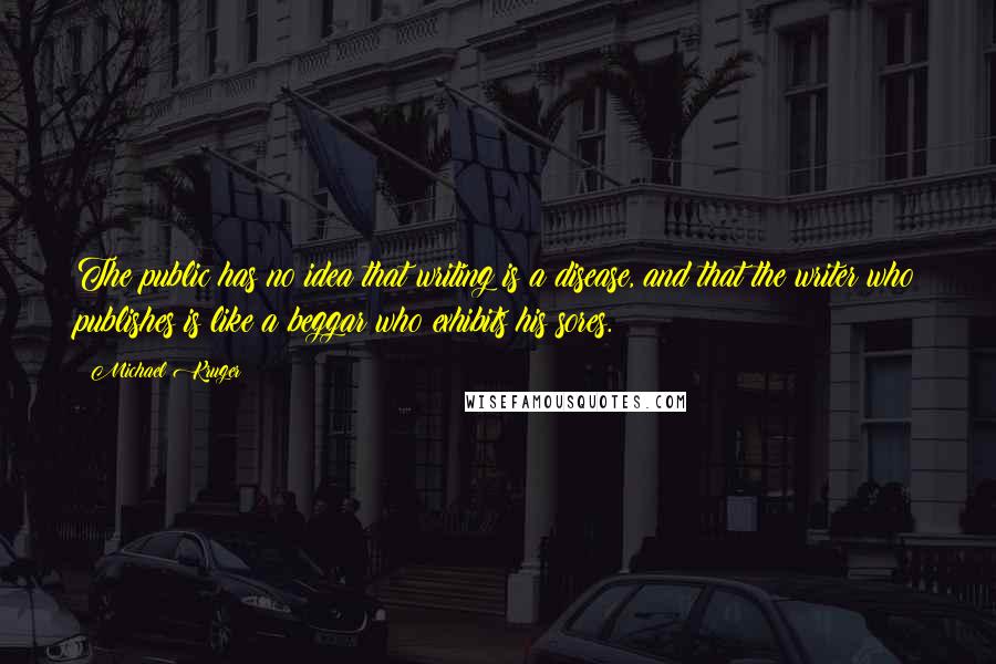 Michael Kruger Quotes: The public has no idea that writing is a disease, and that the writer who publishes is like a beggar who exhibits his sores.