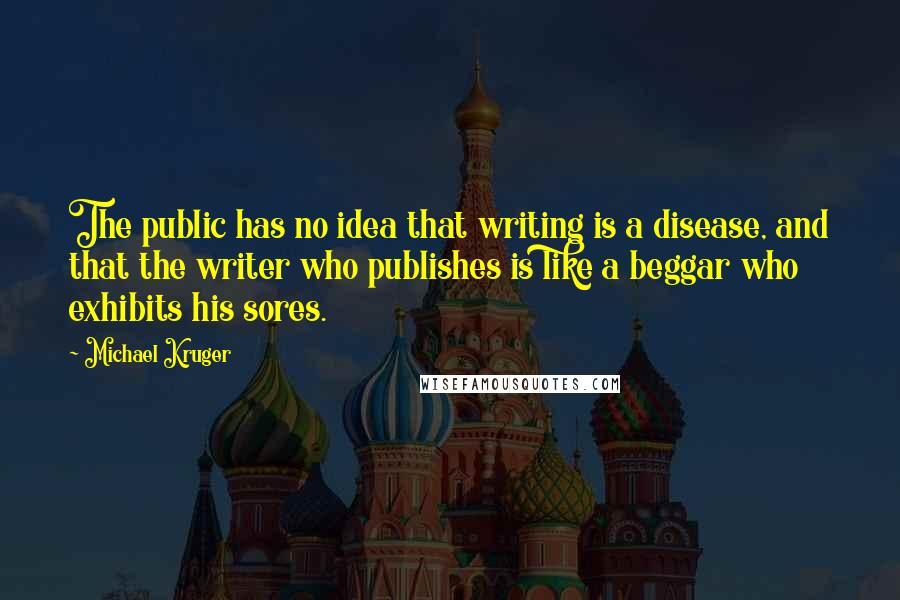 Michael Kruger Quotes: The public has no idea that writing is a disease, and that the writer who publishes is like a beggar who exhibits his sores.