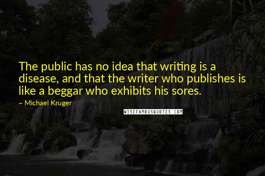 Michael Kruger Quotes: The public has no idea that writing is a disease, and that the writer who publishes is like a beggar who exhibits his sores.