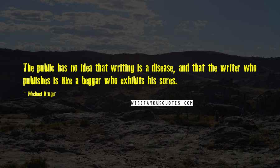 Michael Kruger Quotes: The public has no idea that writing is a disease, and that the writer who publishes is like a beggar who exhibits his sores.