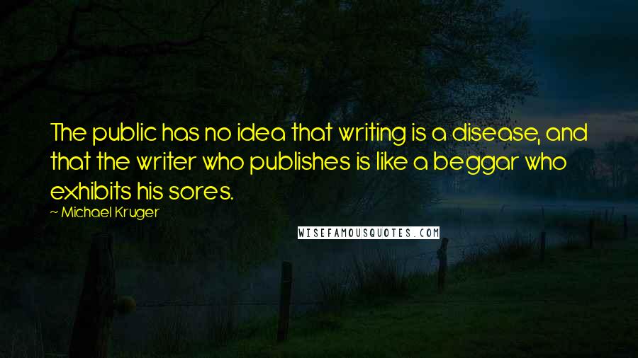 Michael Kruger Quotes: The public has no idea that writing is a disease, and that the writer who publishes is like a beggar who exhibits his sores.