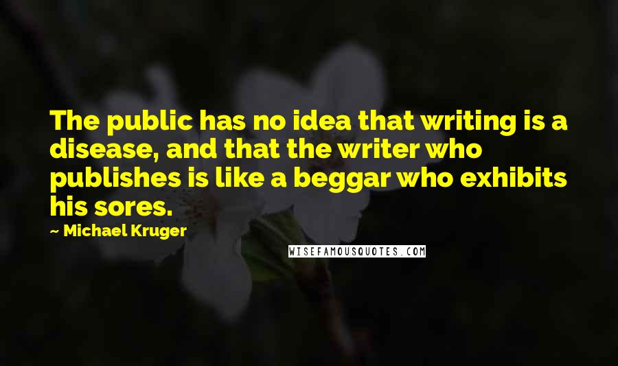 Michael Kruger Quotes: The public has no idea that writing is a disease, and that the writer who publishes is like a beggar who exhibits his sores.