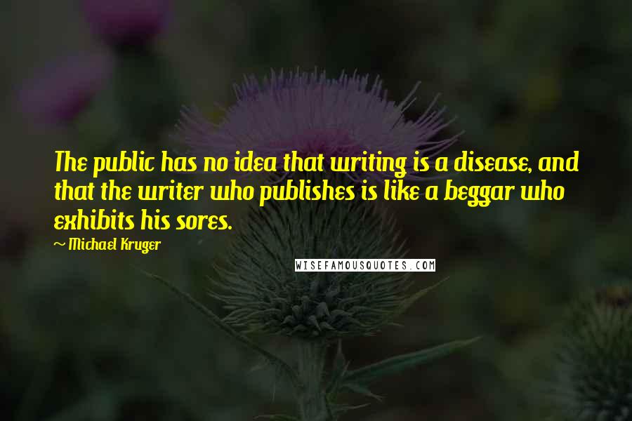 Michael Kruger Quotes: The public has no idea that writing is a disease, and that the writer who publishes is like a beggar who exhibits his sores.