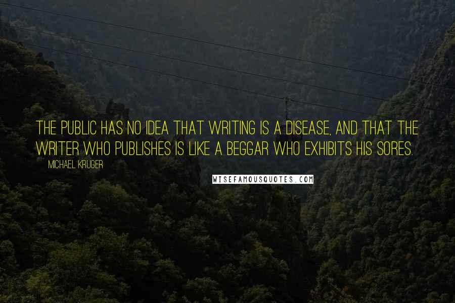 Michael Kruger Quotes: The public has no idea that writing is a disease, and that the writer who publishes is like a beggar who exhibits his sores.