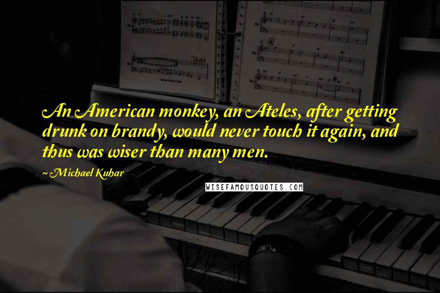 Michael Kuhar Quotes: An American monkey, an Ateles, after getting drunk on brandy, would never touch it again, and thus was wiser than many men.