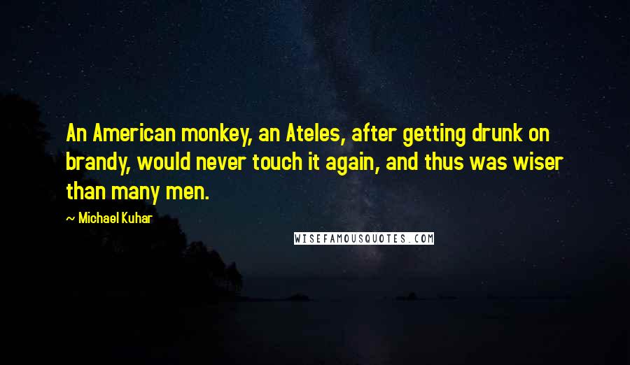 Michael Kuhar Quotes: An American monkey, an Ateles, after getting drunk on brandy, would never touch it again, and thus was wiser than many men.
