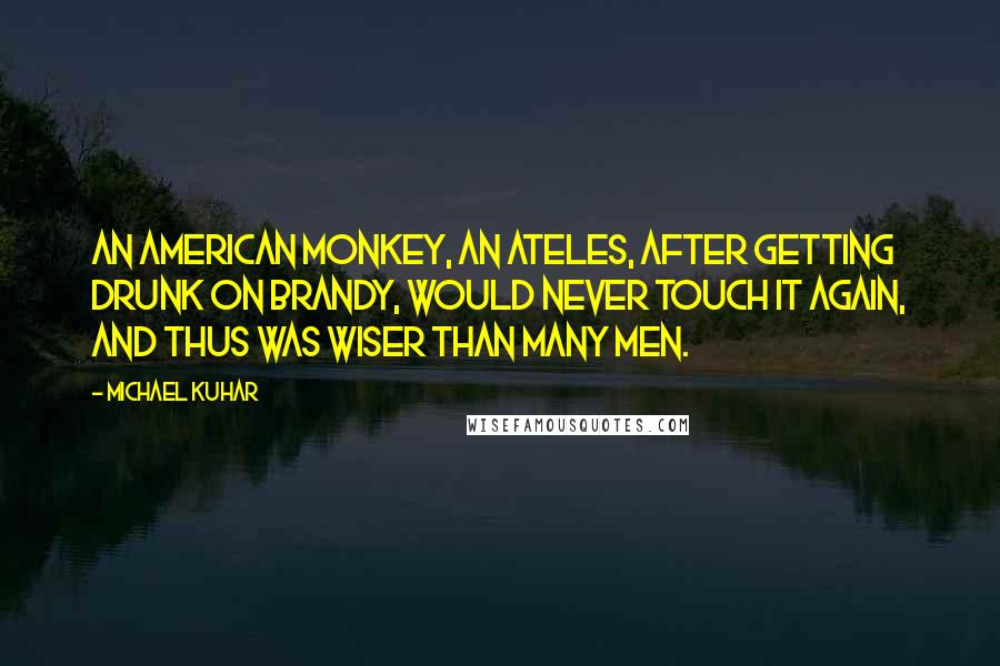 Michael Kuhar Quotes: An American monkey, an Ateles, after getting drunk on brandy, would never touch it again, and thus was wiser than many men.