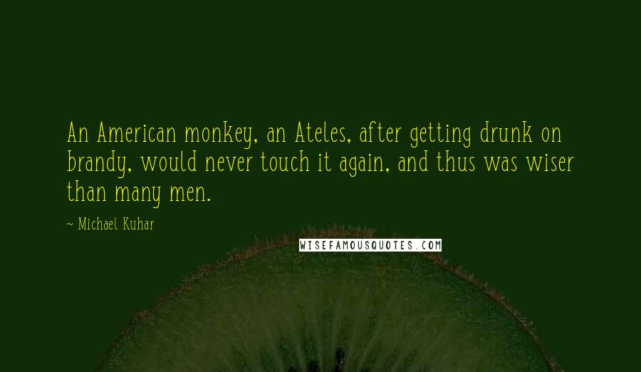 Michael Kuhar Quotes: An American monkey, an Ateles, after getting drunk on brandy, would never touch it again, and thus was wiser than many men.