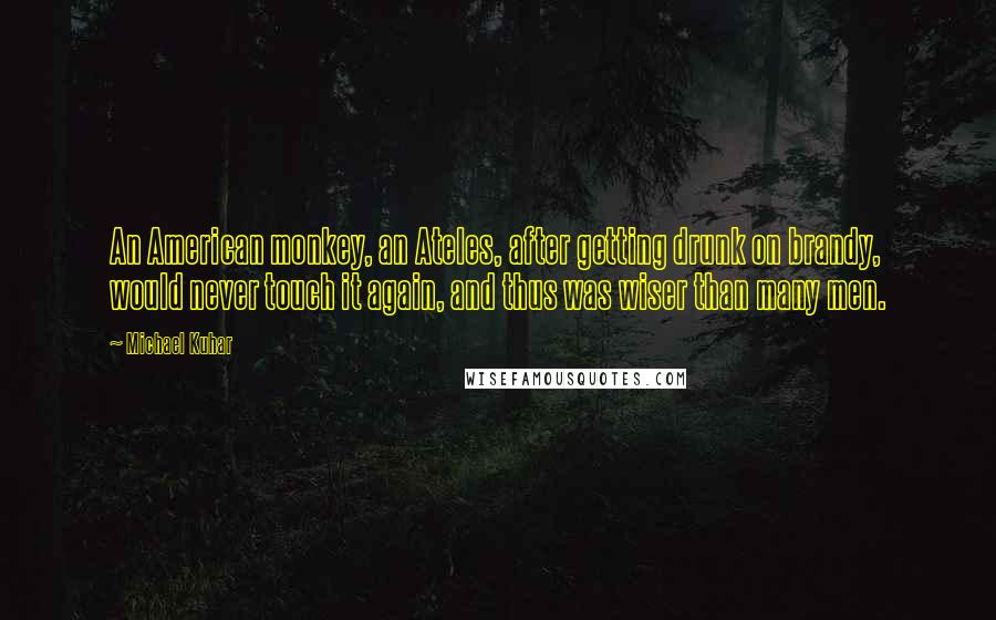 Michael Kuhar Quotes: An American monkey, an Ateles, after getting drunk on brandy, would never touch it again, and thus was wiser than many men.