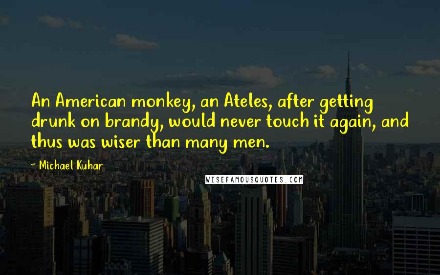 Michael Kuhar Quotes: An American monkey, an Ateles, after getting drunk on brandy, would never touch it again, and thus was wiser than many men.