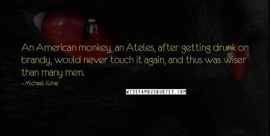 Michael Kuhar Quotes: An American monkey, an Ateles, after getting drunk on brandy, would never touch it again, and thus was wiser than many men.