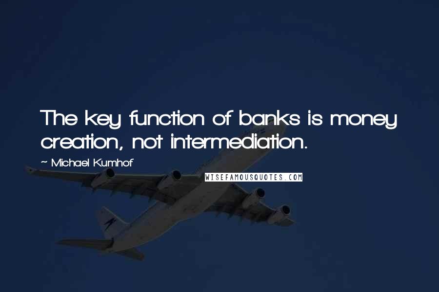 Michael Kumhof Quotes: The key function of banks is money creation, not intermediation.