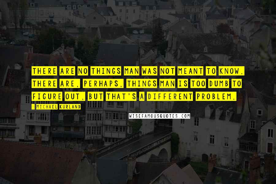 Michael Kurland Quotes: There are no things man was not meant to know. There are, perhaps, things man is too dumb to figure out, but that's a different problem.