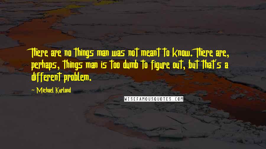 Michael Kurland Quotes: There are no things man was not meant to know. There are, perhaps, things man is too dumb to figure out, but that's a different problem.