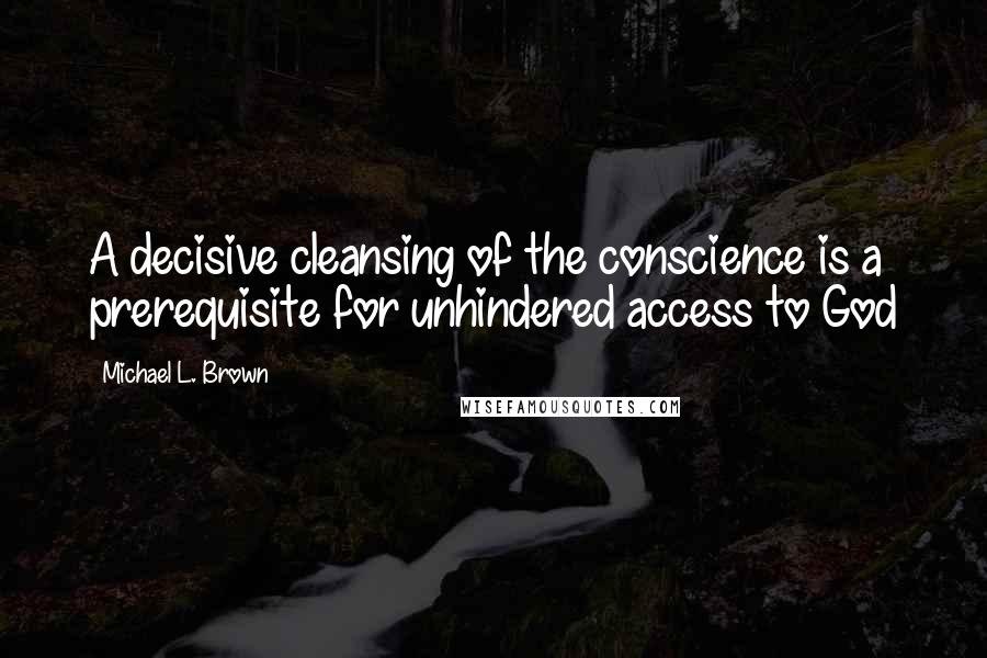 Michael L. Brown Quotes: A decisive cleansing of the conscience is a prerequisite for unhindered access to God