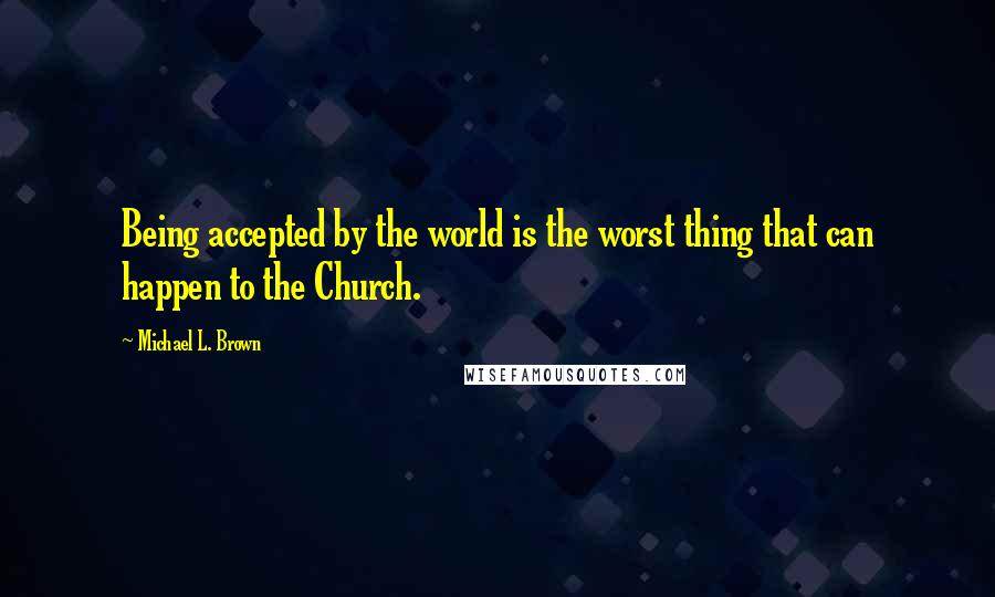 Michael L. Brown Quotes: Being accepted by the world is the worst thing that can happen to the Church.