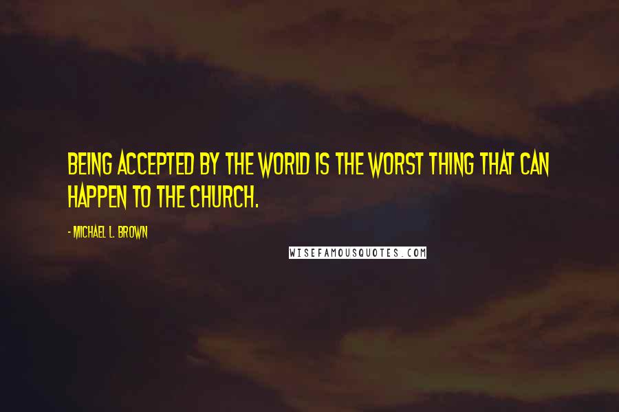 Michael L. Brown Quotes: Being accepted by the world is the worst thing that can happen to the Church.