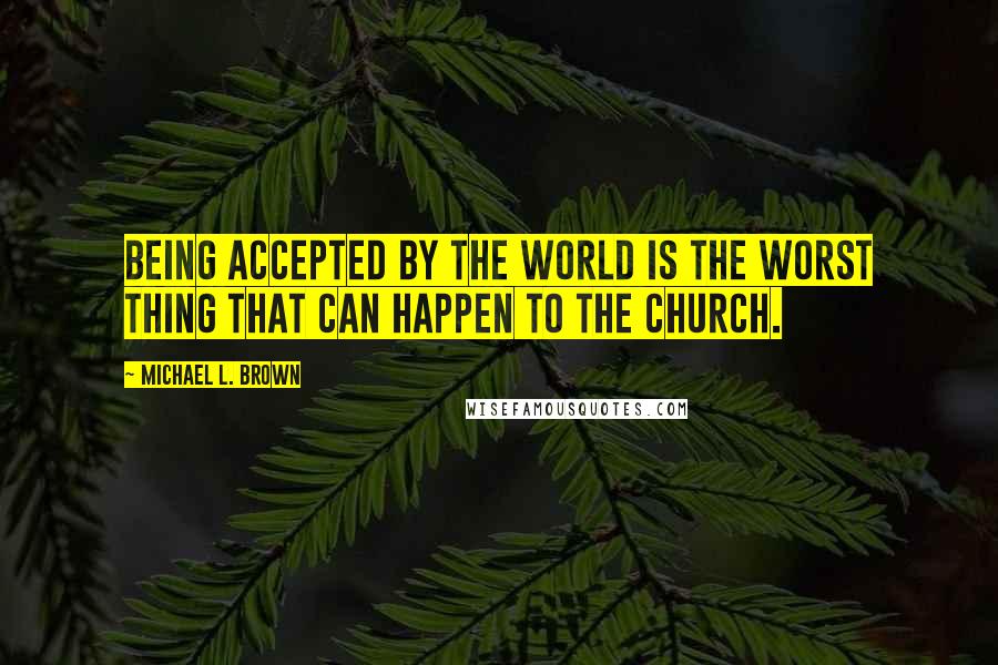 Michael L. Brown Quotes: Being accepted by the world is the worst thing that can happen to the Church.