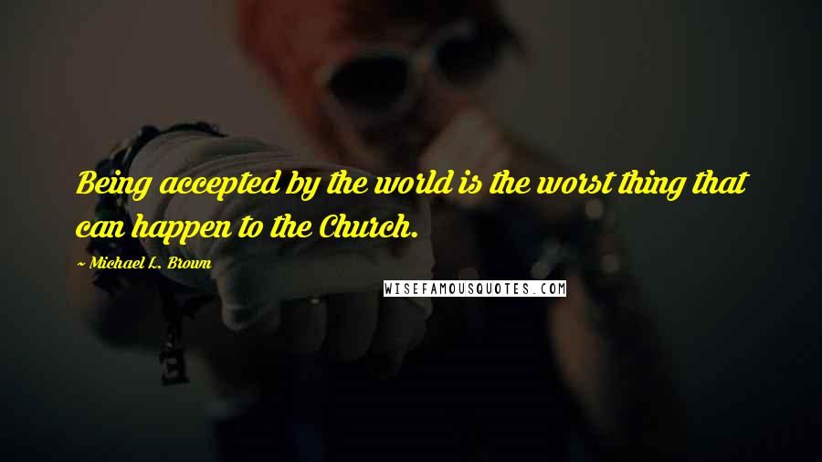 Michael L. Brown Quotes: Being accepted by the world is the worst thing that can happen to the Church.