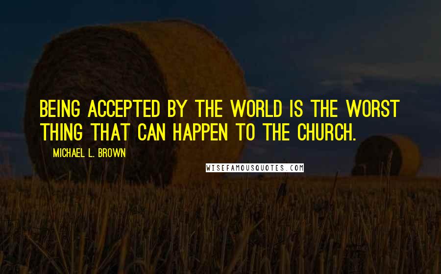 Michael L. Brown Quotes: Being accepted by the world is the worst thing that can happen to the Church.