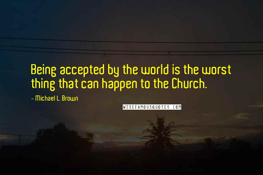 Michael L. Brown Quotes: Being accepted by the world is the worst thing that can happen to the Church.