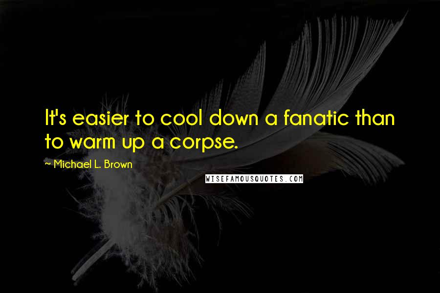 Michael L. Brown Quotes: It's easier to cool down a fanatic than to warm up a corpse.