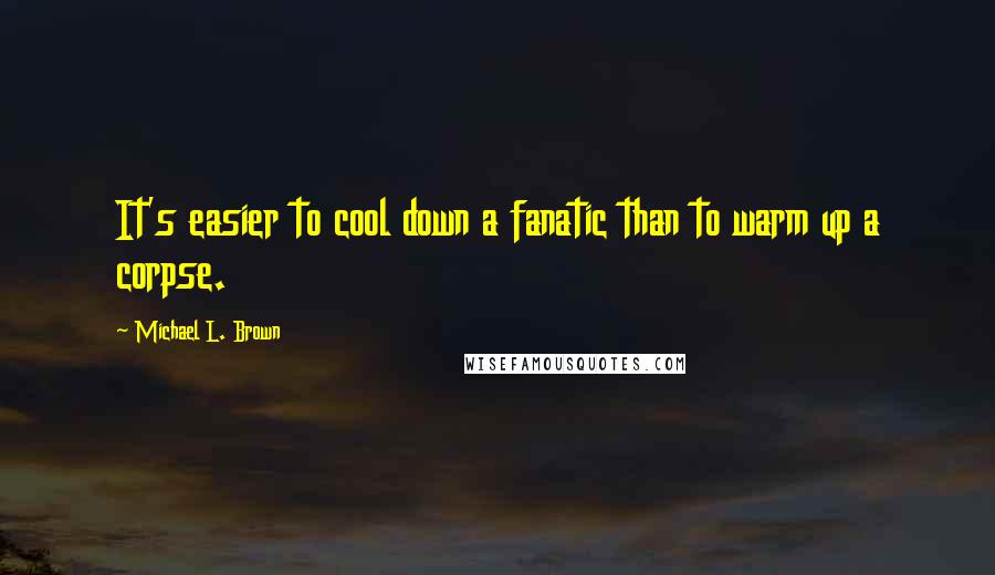Michael L. Brown Quotes: It's easier to cool down a fanatic than to warm up a corpse.