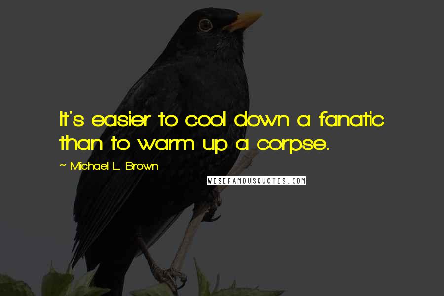 Michael L. Brown Quotes: It's easier to cool down a fanatic than to warm up a corpse.
