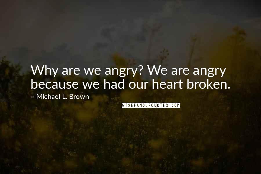 Michael L. Brown Quotes: Why are we angry? We are angry because we had our heart broken.