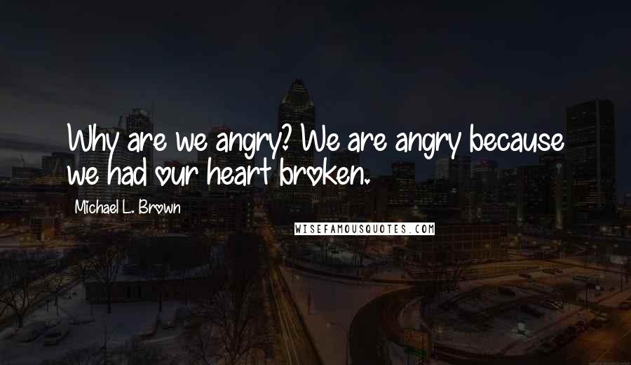 Michael L. Brown Quotes: Why are we angry? We are angry because we had our heart broken.
