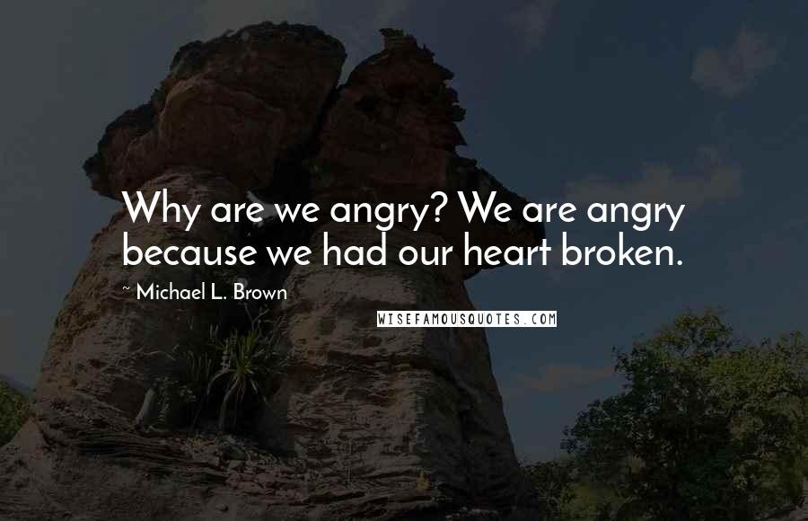 Michael L. Brown Quotes: Why are we angry? We are angry because we had our heart broken.