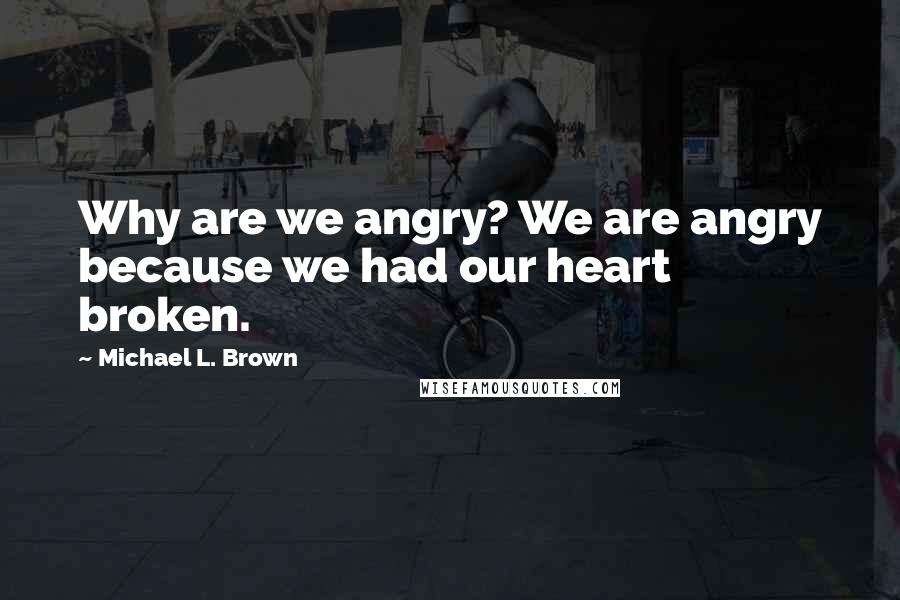 Michael L. Brown Quotes: Why are we angry? We are angry because we had our heart broken.