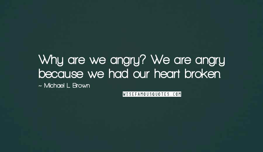 Michael L. Brown Quotes: Why are we angry? We are angry because we had our heart broken.