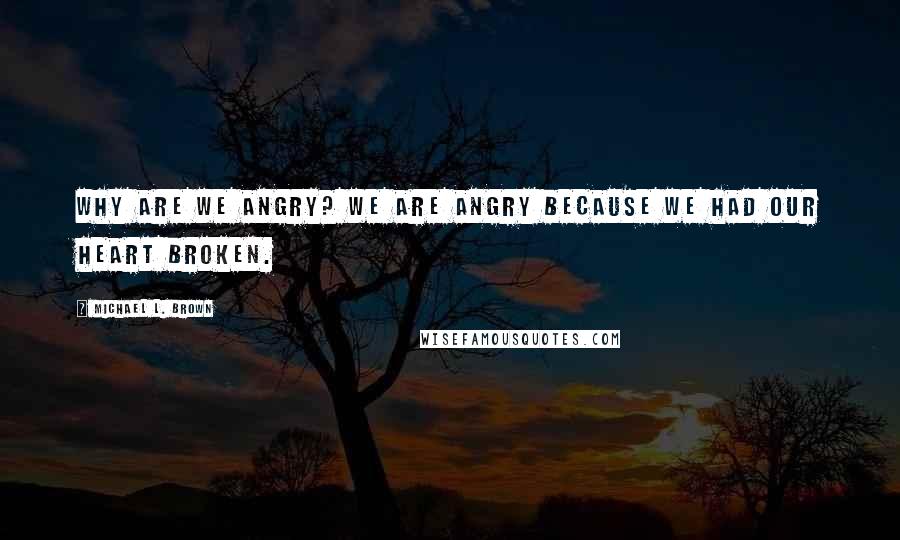 Michael L. Brown Quotes: Why are we angry? We are angry because we had our heart broken.