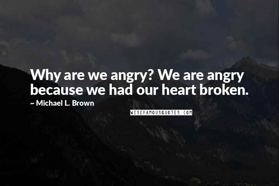 Michael L. Brown Quotes: Why are we angry? We are angry because we had our heart broken.