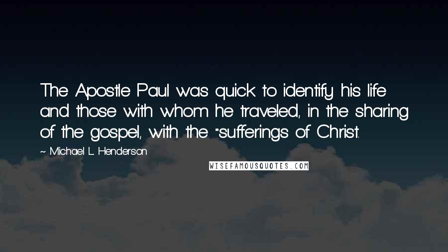 Michael L. Henderson Quotes: The Apostle Paul was quick to identify his life and those with whom he traveled, in the sharing of the gospel, with the "sufferings of Christ.