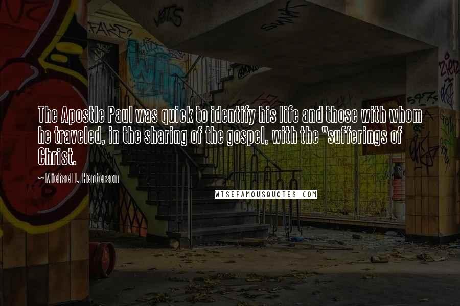 Michael L. Henderson Quotes: The Apostle Paul was quick to identify his life and those with whom he traveled, in the sharing of the gospel, with the "sufferings of Christ.