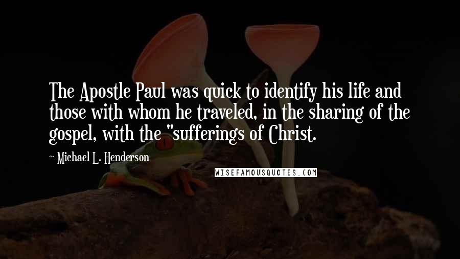 Michael L. Henderson Quotes: The Apostle Paul was quick to identify his life and those with whom he traveled, in the sharing of the gospel, with the "sufferings of Christ.