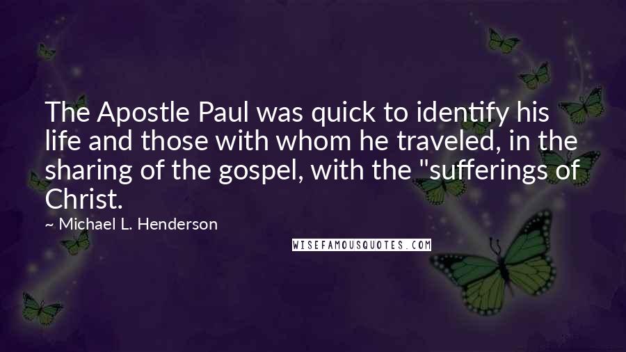 Michael L. Henderson Quotes: The Apostle Paul was quick to identify his life and those with whom he traveled, in the sharing of the gospel, with the "sufferings of Christ.